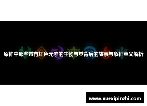 原神中那些带有红色元素的生物与其背后的故事与象征意义解析