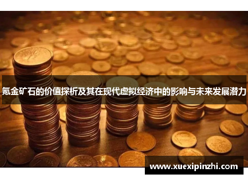 氪金矿石的价值探析及其在现代虚拟经济中的影响与未来发展潜力